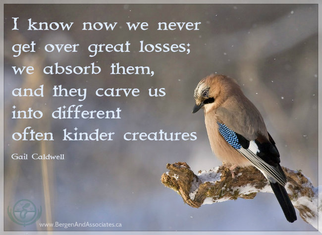 I know now that we never get over great losses. We absorb them and they carve us into different often kinder creatures Gail Caldwell quote. Poster by Bergen and Associates Counselling in Winnpeg